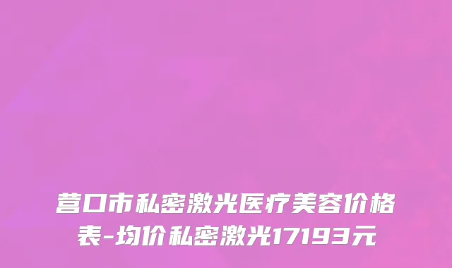 营口市私密激光医疗美容价格表-均价私密激光17193元