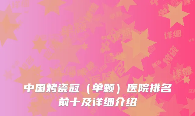 中国烤瓷冠（单颗）医院排名前十及详细介绍