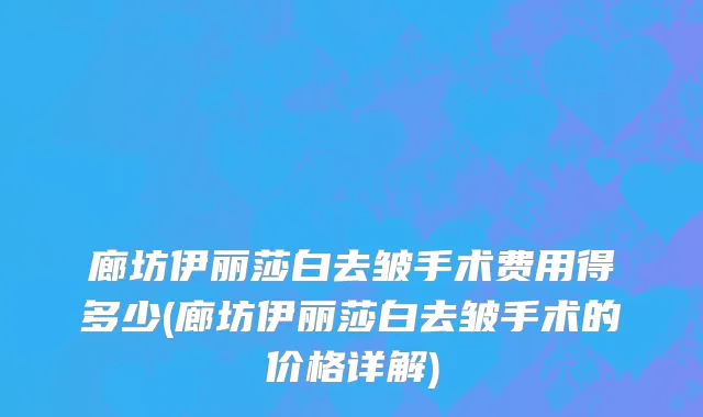 廊坊伊丽莎白去皱手术费用得多少(廊坊伊丽莎白去皱手术的价格详解)