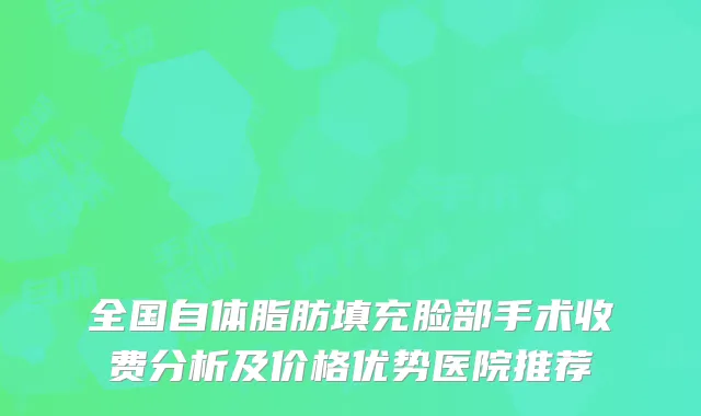 全国自体脂肪填充脸部手术收费分析及价格优势医院推荐