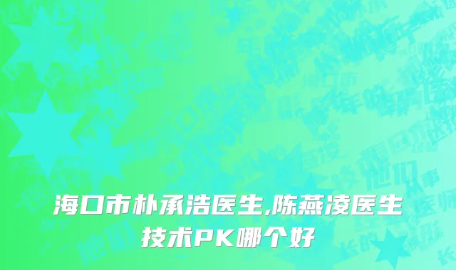 海口市朴承浩医生,陈燕凌医生技术PK哪个好