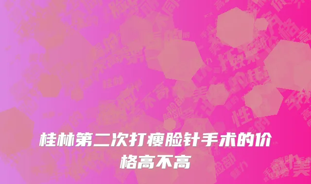 桂林第二次打瘦脸针手术的价格高不高