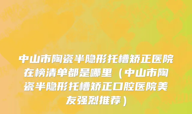 中山市陶瓷半隐形托槽矫正医院在榜清单都是哪里（中山市陶瓷半隐形托槽矫正口腔医院美友强烈推荐）