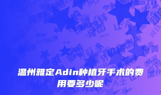 温州雅定Adin种植牙手术的费用要多少呢