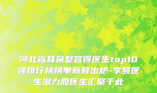 河北省耳朵整容得医生top10强排行榜榜单新鲜出炉-李频医生潜力股医生汇聚于此