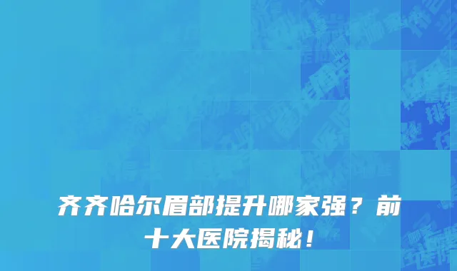 齐齐哈尔眉部提升哪家强？前十大医院揭秘！