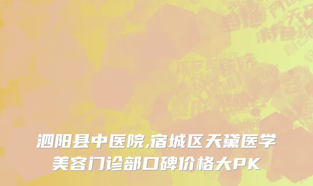 泗阳县中医院,宿城区天黛医学美容门诊部口碑价格大PK