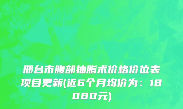 邢台市腹部抽脂术价格价位表项目更新(近6个月均价为：18080元)