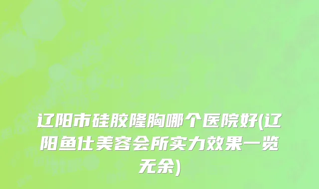 辽阳市硅胶隆胸哪个医院好(辽阳鱼仕美容会所实力效果一览无余)