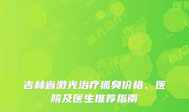 吉林省激光治疗狐臭价格、医院及医生推荐指南