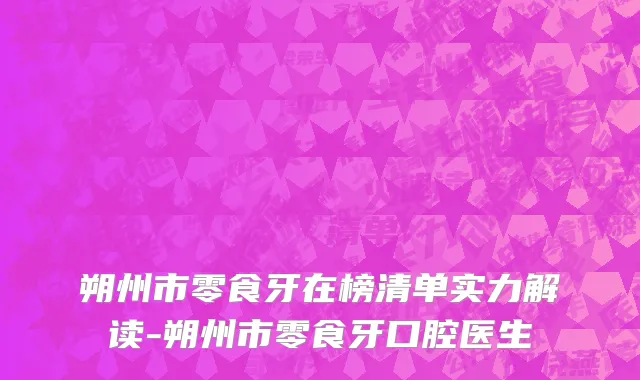 朔州市零食牙在榜清单实力解读-朔州市零食牙口腔医生