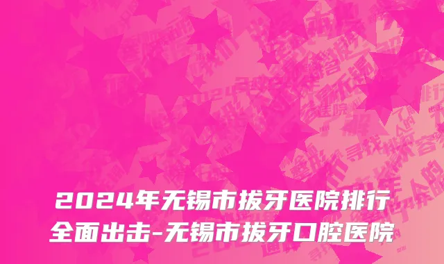 2024年无锡市拔牙医院排行全面出击-无锡市拔牙口腔医院