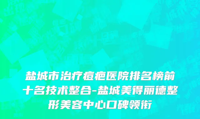 盐城市治疗痘疤医院排名榜前十名技术整合-盐城美得丽德整形美容中心口碑领衔