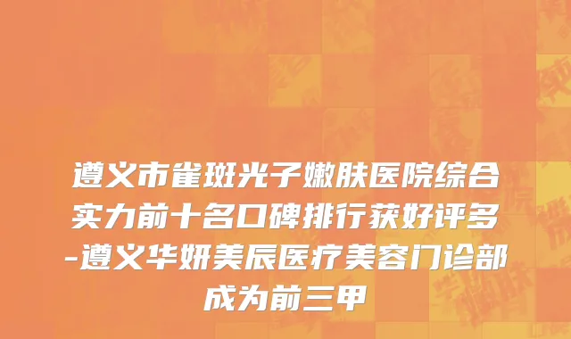 遵义市雀斑光子嫩肤医院综合实力前十名口碑排行获好评多-遵义华妍美辰医疗美容门诊部成为前三甲