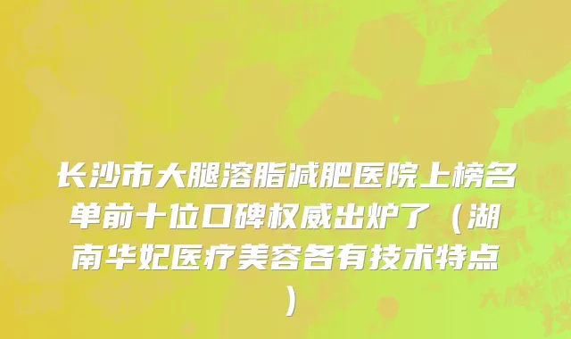 长沙市大腿溶脂减肥医院上榜名单前十位口碑权威出炉了（湖南华妃医疗美容各有技术特点）