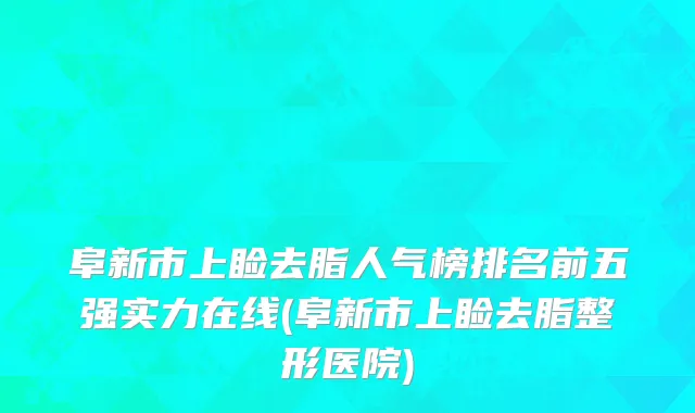 阜新市上睑去脂人气榜排名前五强实力在线(阜新市上睑去脂整形医院)