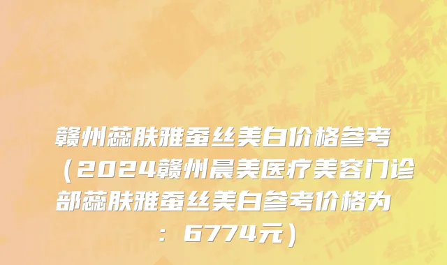 赣州蕊肤雅蚕丝美白价格参考(2024赣州晨美医疗美容门诊部蕊肤雅蚕丝美白参考价格为:6774元)