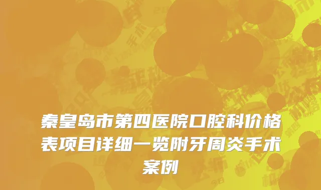 秦皇岛市第四医院口腔科价格表项目详细一览附牙周炎手术案例