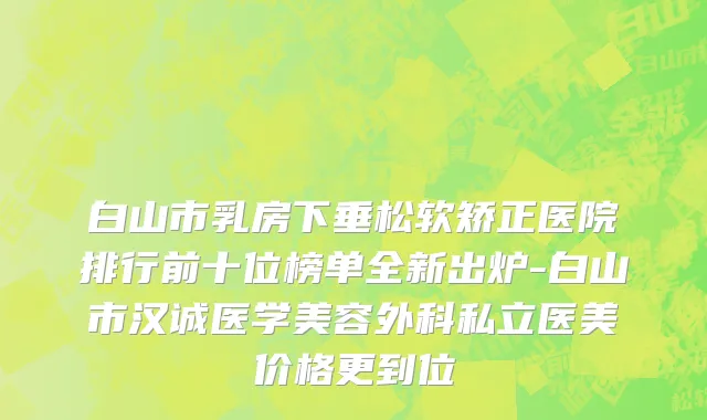白山市乳房下垂松软矫正医院排行前十位榜单全新出炉-白山市汉诚医学美容外科私立医美价格更到位