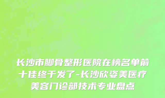 长沙市脚骨整形医院在榜名单前十佳终于发了-长沙欣姿美医疗美容门诊部技术专业盘点