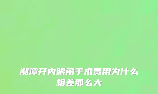 湘潭开内眼角手术费用为什么相差那么大