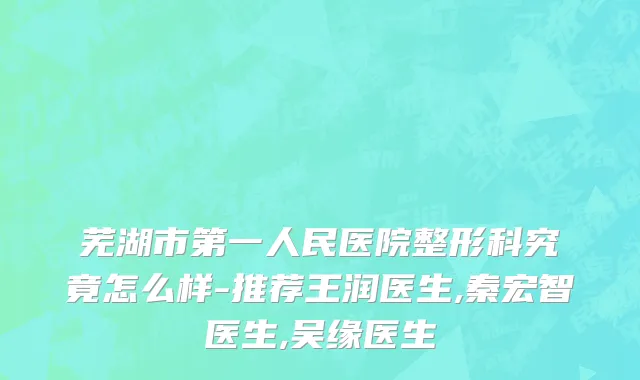 芜湖市第一人民医院整形科究竟怎么样-推荐王润医生,秦宏智医生,吴缘医生