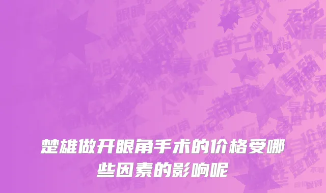 楚雄做开眼角手术的价格受哪些因素的影响呢