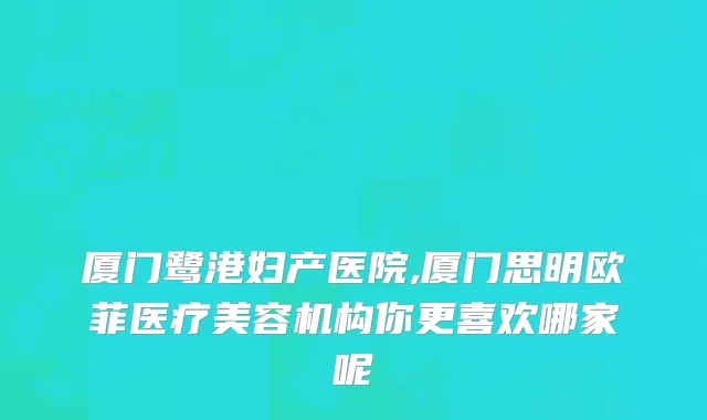 厦门鹭港妇产医院,厦门思明欧菲医疗美容机构你更喜欢哪家呢