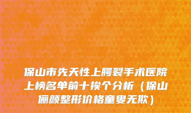 保山市先天性上腭裂手术医院上榜名单前十挨个分析（保山俪颜整形价格童叟无欺）