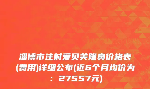 淄博市注射爱贝芙隆鼻价格表(费用)详细公布(近6个月均价为：27557元)
