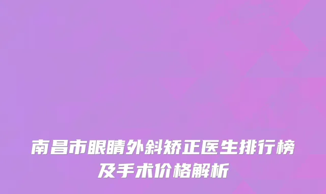 南昌市眼睛外斜矫正医生排行榜及手术价格解析