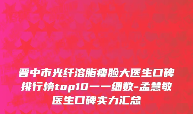 晋中市光纤溶脂瘦脸大医生口碑排行榜top10一一细数-孟慧敏医生口碑实力汇总