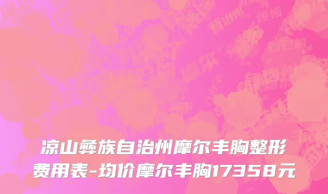 凉山彝族自治州摩尔丰胸整形费用表-均价摩尔丰胸17358元