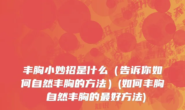 丰胸小妙招是什么（告诉你如何自然丰胸的方法）(如何丰胸 自然丰胸的最好方法)