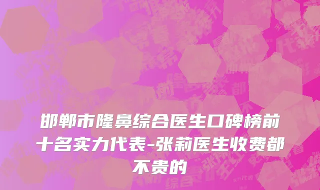 邯郸市隆鼻综合医生口碑榜前十名实力代表-张莉医生收费都不贵的