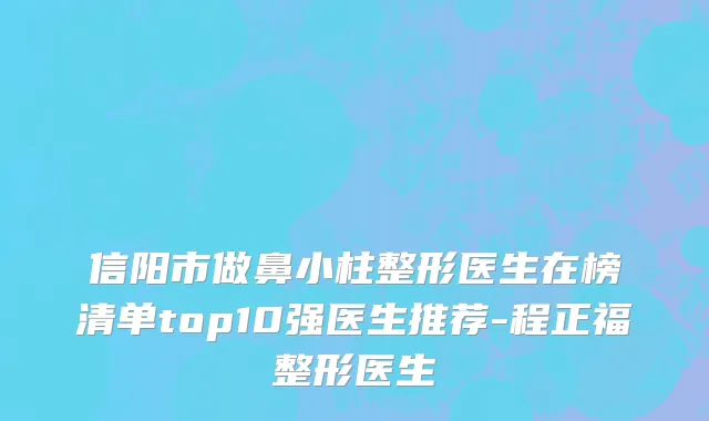 信阳市做鼻小柱整形医生在榜清单top10强医生推荐-程正福整形医生