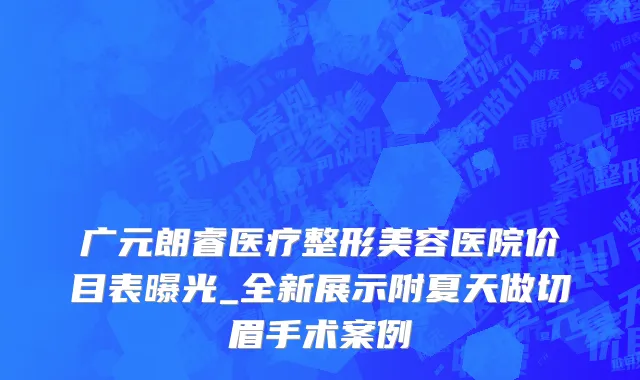 广元朗睿医疗整形美容医院价目表曝光_全新展示附夏天做切眉手术案例