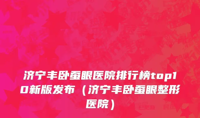 济宁丰卧蚕眼医院排行榜top10新版发布(济宁丰卧蚕眼整形医院)