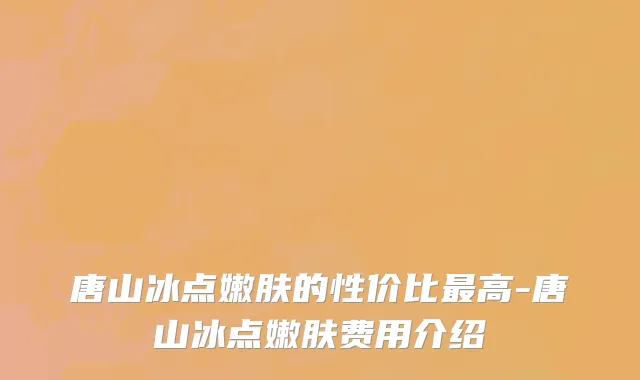 唐山冰点嫩肤的性价比最高-唐山冰点嫩肤费用介绍