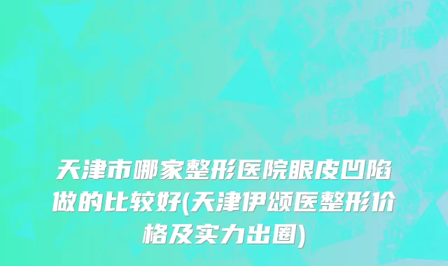 天津市哪家整形医院眼皮凹陷做的比较好(天津伊颂医整形价格及实力出圈)