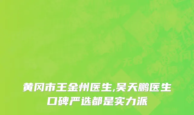 黄冈市王金州医生,吴天鹏医生口碑严选都是实力派