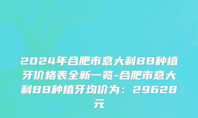 2024年合肥市意大利BB种植牙价格表全新一览-合肥市意大利BB种植牙均价为：29628元