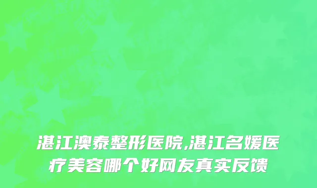 湛江澳泰整形医院,湛江名媛医疗美容哪个好网友真实反馈
