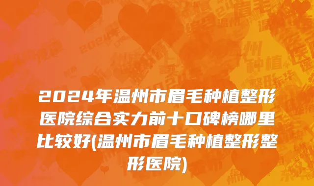 2024年温州市眉毛种植整形医院综合实力前十口碑榜哪里比较好(温州市眉毛种植整形整形医院)