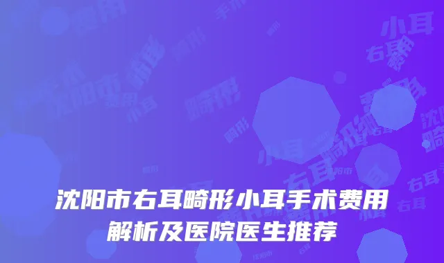 沈阳市右耳畸形小耳手术费用解析及医院医生推荐