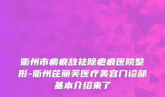 衢州市瘢痕敌祛除疤痕医院整形-衢州芘丽芙医疗美容门诊部基本介绍来了