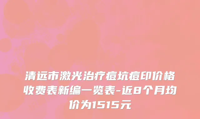 清远市激光治疗痘坑痘印价格收费表新编一览表-近8个月均价为1515元