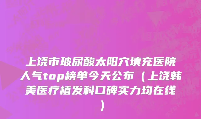 上饶市玻尿酸太阳穴填充医院人气top榜单今天公布（上饶韩美医疗植发科口碑实力均在线）