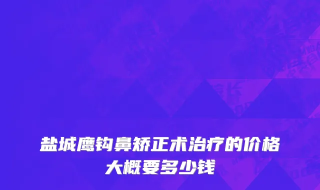 盐城鹰钩鼻矫正术治疗的价格大概要多少钱