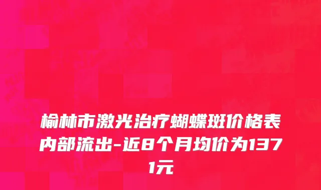 榆林市激光治疗蝴蝶斑价格表内部流出-近8个月均价为1371元
